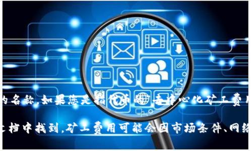“tokenim”并不是一个广为人知的术语或名词，可能是特定于某个领域、行业或者是某个公司的名称。如果您是指代币的“去中心化矿工费用”或其他相关的费用内容，建议您提供更多的上下文信息，这样我才能为您提供更准确的回答。

如果您是询问某一特定平台或项目的矿工费用，通常这些信息可以在该项目的官方网站或其文档中找到。矿工费用可能会因市场条件、网络拥堵和其他因素而变化。如果您能提供更明确的内容或上下文，我将能更好地帮助您。