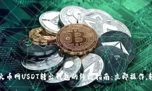 2023年火币网USDT转出钱包的终极指南：立即操作，轻松转账！
